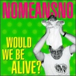 nomeansno - would we be alive? - alternative tentacles